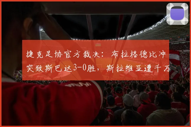 捷克足协官方裁决：布拉格德比冲突致斯巴达3-0胜，斯拉维亚遭千万克朗重罚