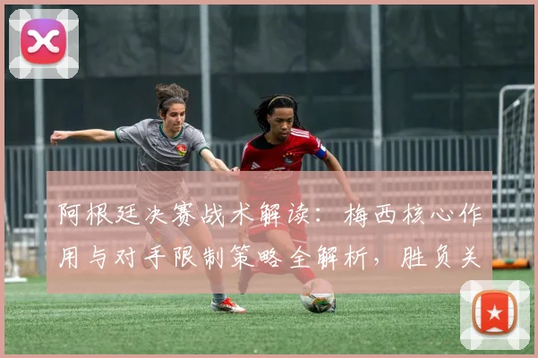 阿根廷决赛战术解读:梅西核心作用与对手限制策略全解析,胜负关键数据前瞻