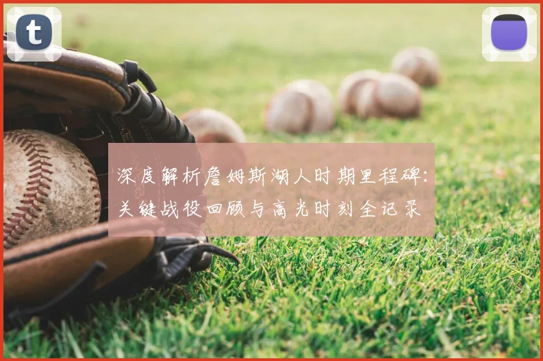 深度解析詹姆斯湖人时期里程碑:关键战役回顾与高光时刻全记录