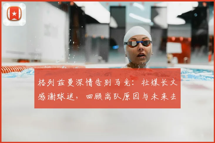 格列兹曼深情告别马竞：社媒长文感谢球迷，回顾离队原因与未来去向