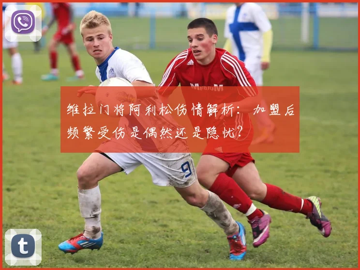 维拉门将阿利松伤情解析：加盟后频繁受伤是偶然还是隐忧？