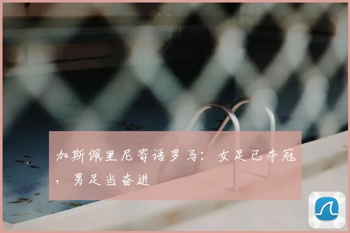 加斯佩里尼寄语罗马:女足已夺冠,男足当奋进