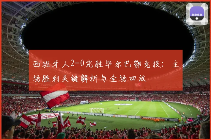 西班牙人2-0完胜毕尔巴鄂竞技：主场胜利关键解析与全场回放