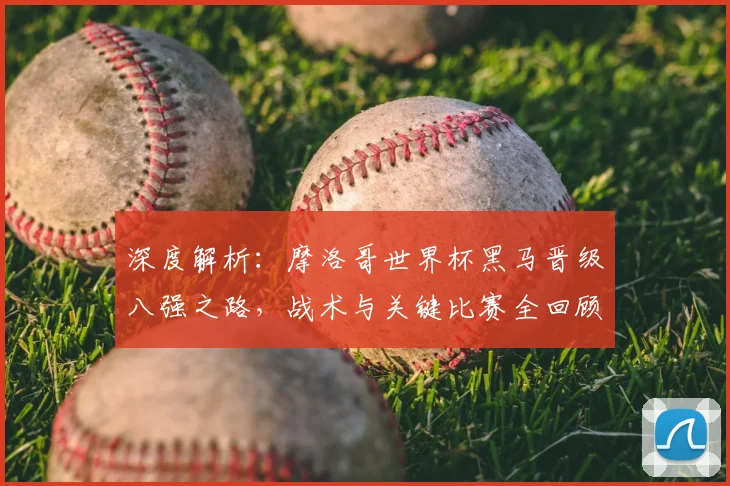 深度解析:摩洛哥世界杯黑马晋级八强之路,战术与关键比赛全回顾