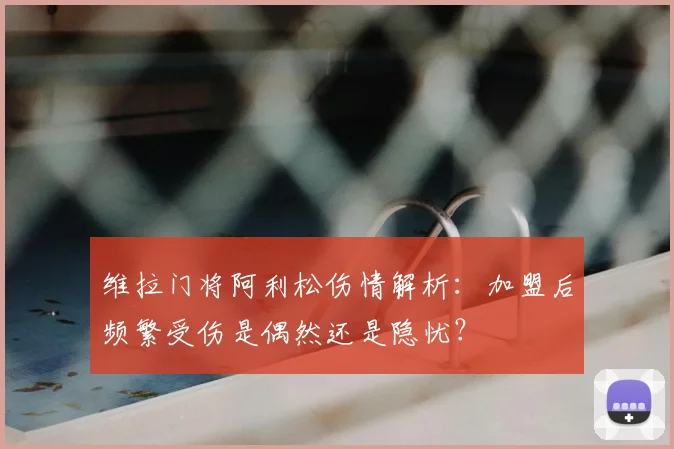 维拉门将阿利松伤情解析：加盟后频繁受伤是偶然还是隐忧？