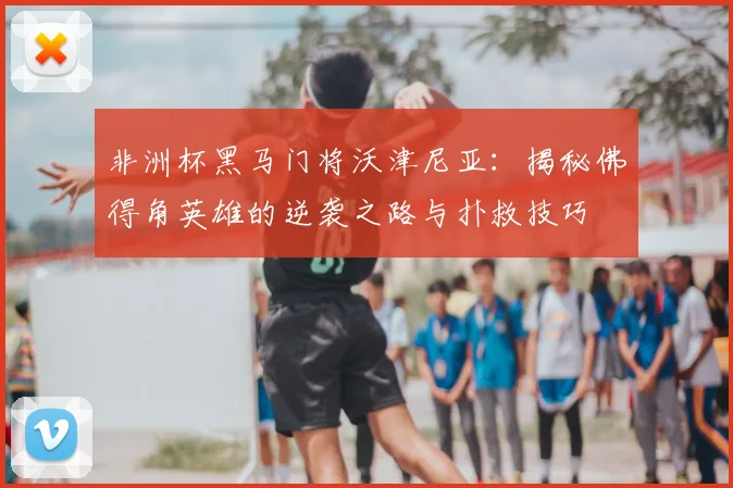 非洲杯黑马门将沃津尼亚：揭秘佛得角英雄的逆袭之路与扑救技巧