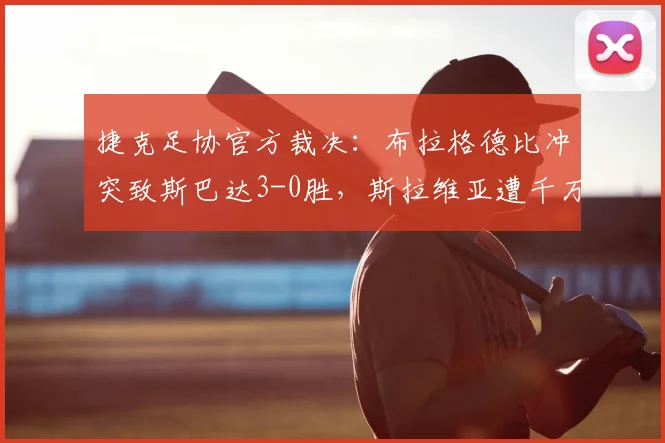 捷克足协官方裁决:布拉格德比冲突致斯巴达3-0胜,斯拉维亚遭千万克朗重罚