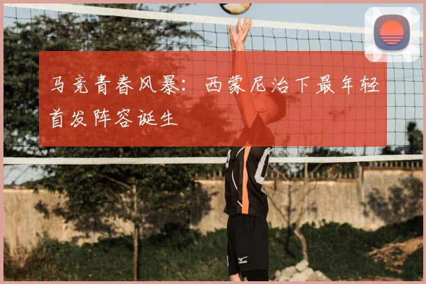 马竞青春风暴：西蒙尼治下最年轻首发阵容诞生
