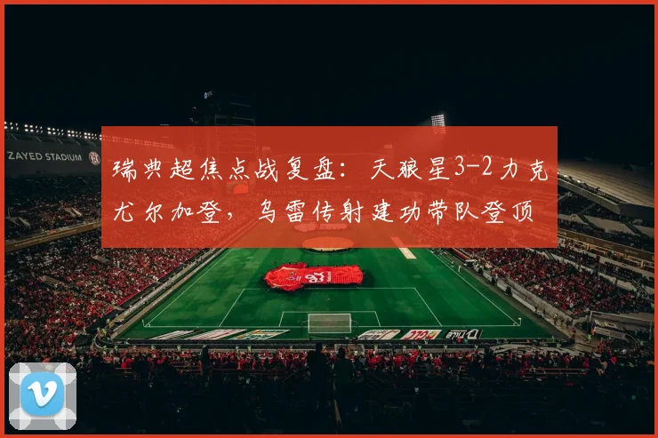 瑞典超焦点战复盘：天狼星3-2力克尤尔加登，乌雷传射建功带队登顶，解析领跑关键
