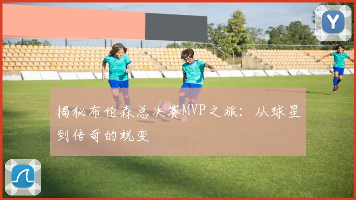 揭秘布伦森总决赛MVP之旅：从球星到传奇的蜕变