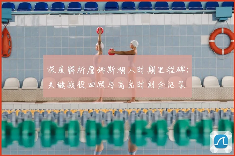 深度解析詹姆斯湖人时期里程碑：关键战役回顾与高光时刻全记录