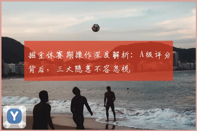 掘金休赛期操作深度解析:A级评分背后,三大隐患不容忽视