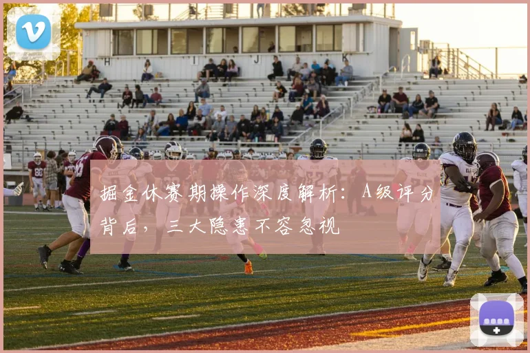 掘金休赛期操作深度解析：A级评分背后，三大隐患不容忽视