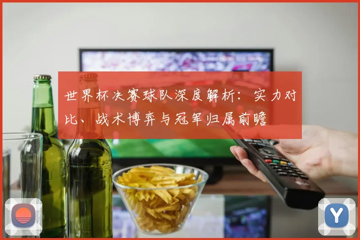 世界杯决赛球队深度解析：实力对比、战术博弈与冠军归属前瞻
